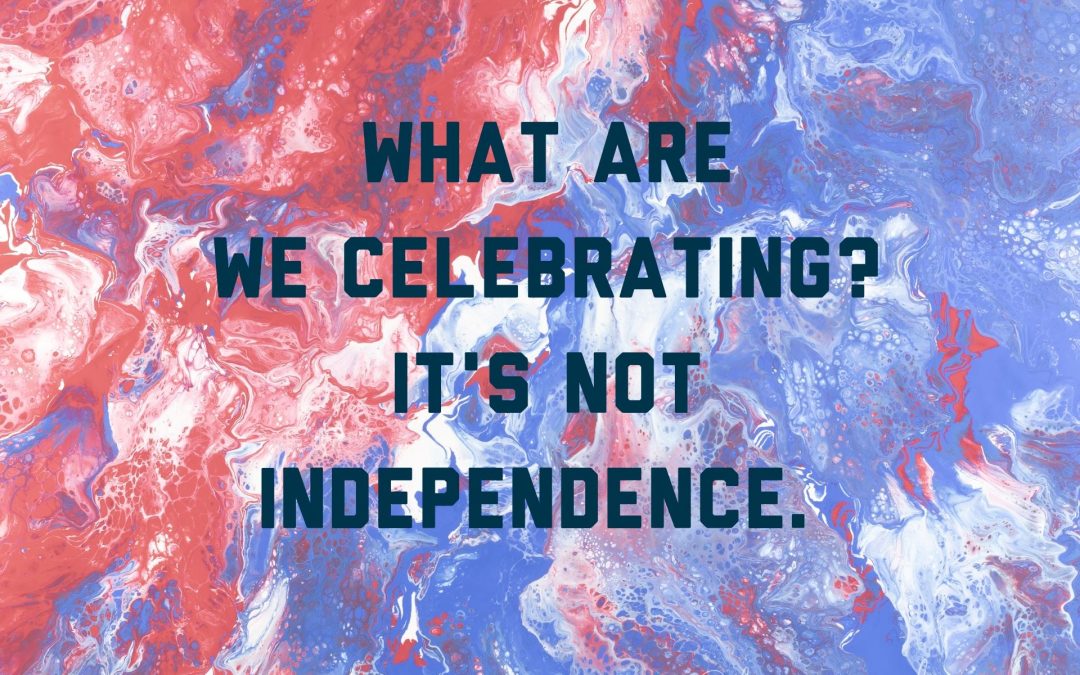 What are We Celebrating? It’s Not Independence.